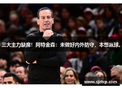 三大主力缺席！阿特金森：未做好内外防守，本想赢球。